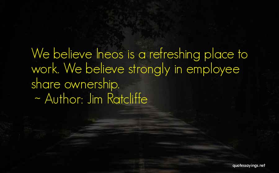 Jim Ratcliffe Quotes: We Believe Ineos Is A Refreshing Place To Work. We Believe Strongly In Employee Share Ownership.