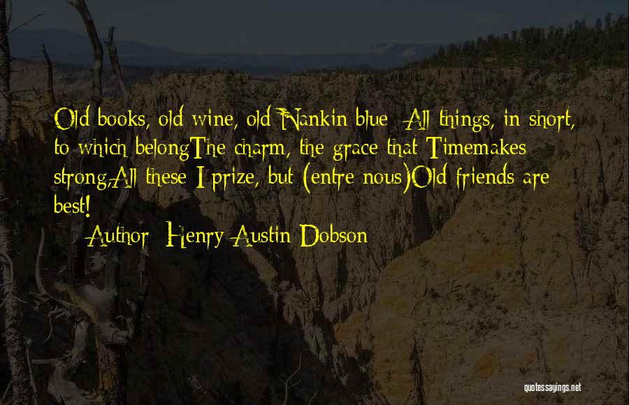 Henry Austin Dobson Quotes: Old Books, Old Wine, Old Nankin Blue;-all Things, In Short, To Which Belongthe Charm, The Grace That Timemakes Strong,all These