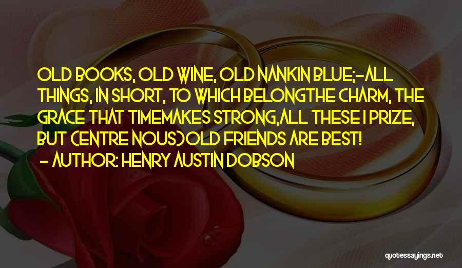 Henry Austin Dobson Quotes: Old Books, Old Wine, Old Nankin Blue;-all Things, In Short, To Which Belongthe Charm, The Grace That Timemakes Strong,all These