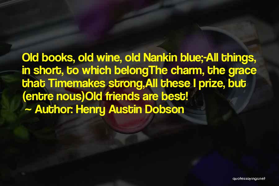 Henry Austin Dobson Quotes: Old Books, Old Wine, Old Nankin Blue;-all Things, In Short, To Which Belongthe Charm, The Grace That Timemakes Strong,all These