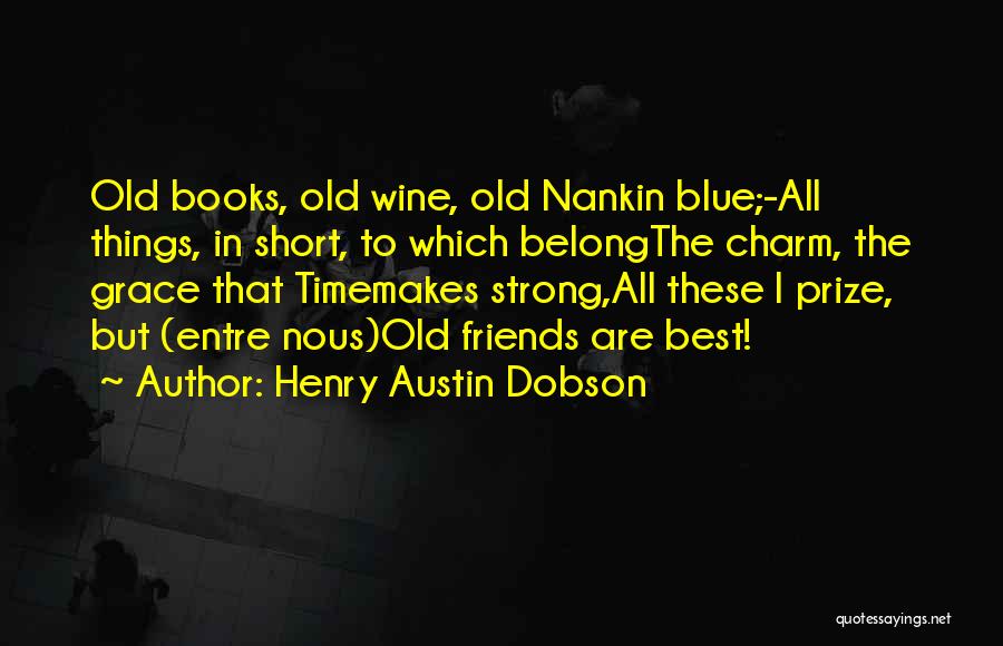 Henry Austin Dobson Quotes: Old Books, Old Wine, Old Nankin Blue;-all Things, In Short, To Which Belongthe Charm, The Grace That Timemakes Strong,all These