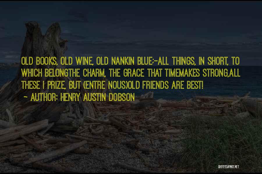 Henry Austin Dobson Quotes: Old Books, Old Wine, Old Nankin Blue;-all Things, In Short, To Which Belongthe Charm, The Grace That Timemakes Strong,all These
