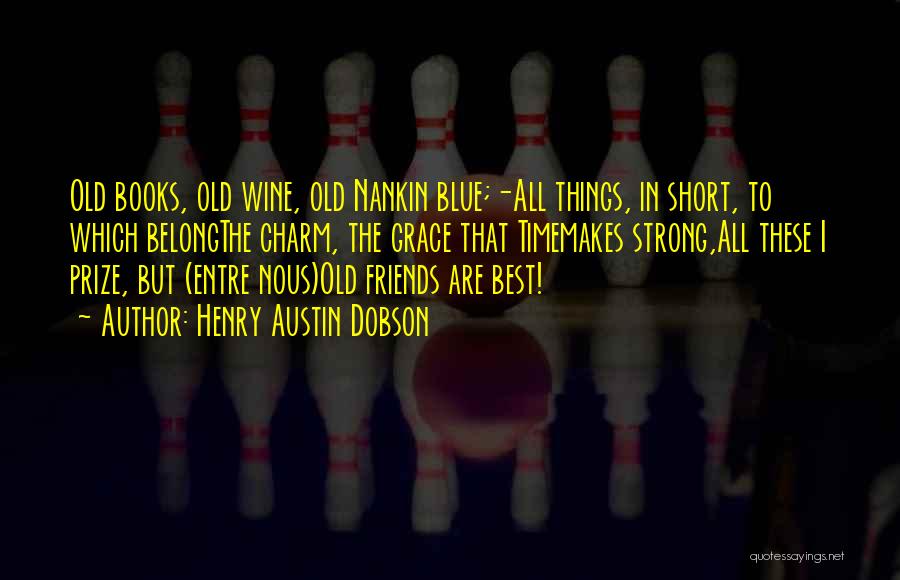 Henry Austin Dobson Quotes: Old Books, Old Wine, Old Nankin Blue;-all Things, In Short, To Which Belongthe Charm, The Grace That Timemakes Strong,all These