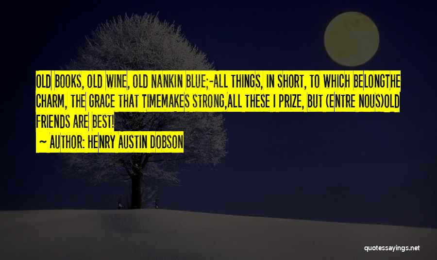 Henry Austin Dobson Quotes: Old Books, Old Wine, Old Nankin Blue;-all Things, In Short, To Which Belongthe Charm, The Grace That Timemakes Strong,all These