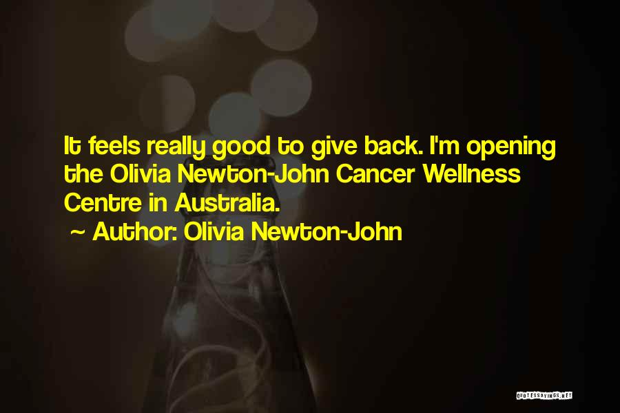 Olivia Newton-John Quotes: It Feels Really Good To Give Back. I'm Opening The Olivia Newton-john Cancer Wellness Centre In Australia.