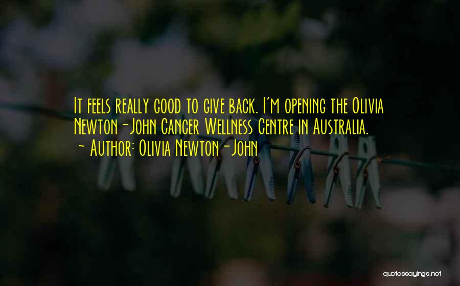 Olivia Newton-John Quotes: It Feels Really Good To Give Back. I'm Opening The Olivia Newton-john Cancer Wellness Centre In Australia.