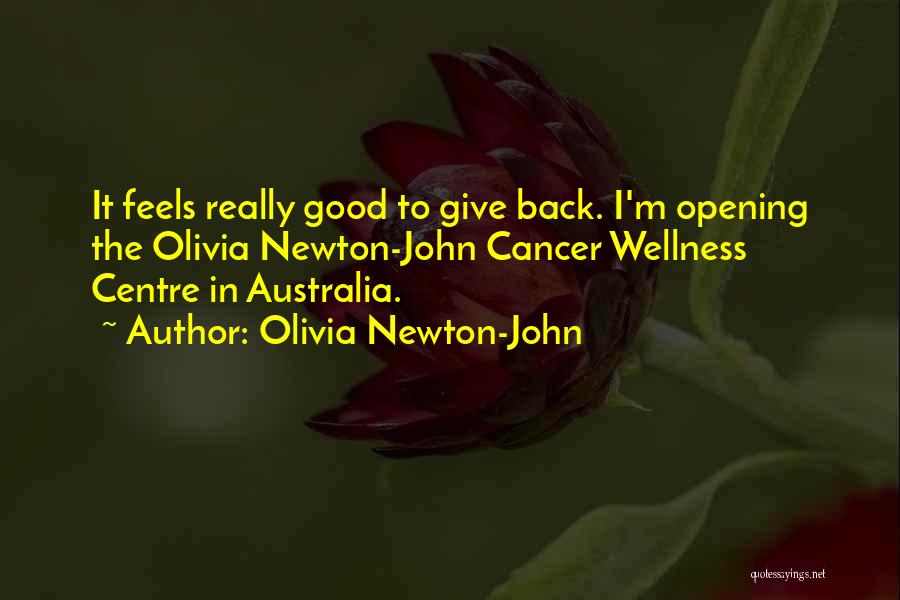 Olivia Newton-John Quotes: It Feels Really Good To Give Back. I'm Opening The Olivia Newton-john Cancer Wellness Centre In Australia.
