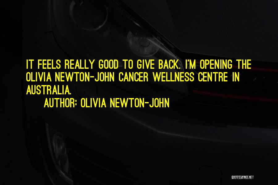 Olivia Newton-John Quotes: It Feels Really Good To Give Back. I'm Opening The Olivia Newton-john Cancer Wellness Centre In Australia.
