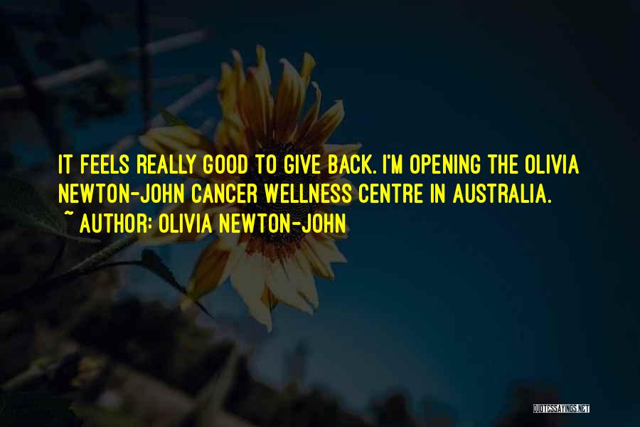 Olivia Newton-John Quotes: It Feels Really Good To Give Back. I'm Opening The Olivia Newton-john Cancer Wellness Centre In Australia.