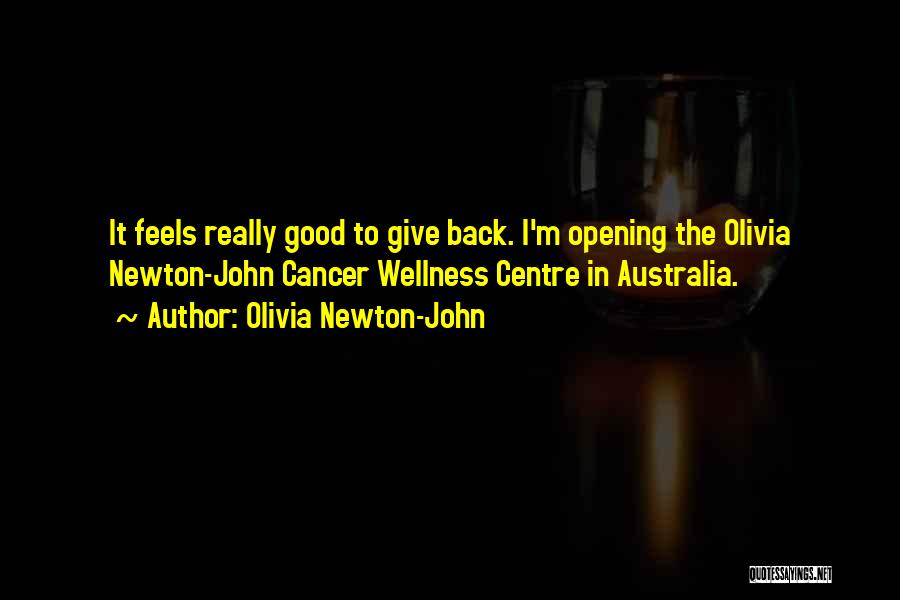 Olivia Newton-John Quotes: It Feels Really Good To Give Back. I'm Opening The Olivia Newton-john Cancer Wellness Centre In Australia.