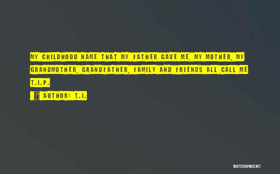 T.I. Quotes: My Childhood Name That My Father Gave Me, My Mother, My Grandmother, Grandfather, Family And Friends All Call Me T.i.p.