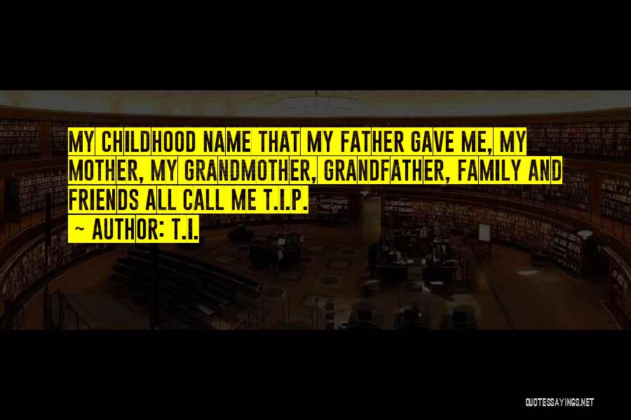 T.I. Quotes: My Childhood Name That My Father Gave Me, My Mother, My Grandmother, Grandfather, Family And Friends All Call Me T.i.p.