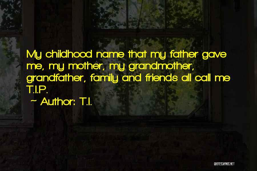 T.I. Quotes: My Childhood Name That My Father Gave Me, My Mother, My Grandmother, Grandfather, Family And Friends All Call Me T.i.p.