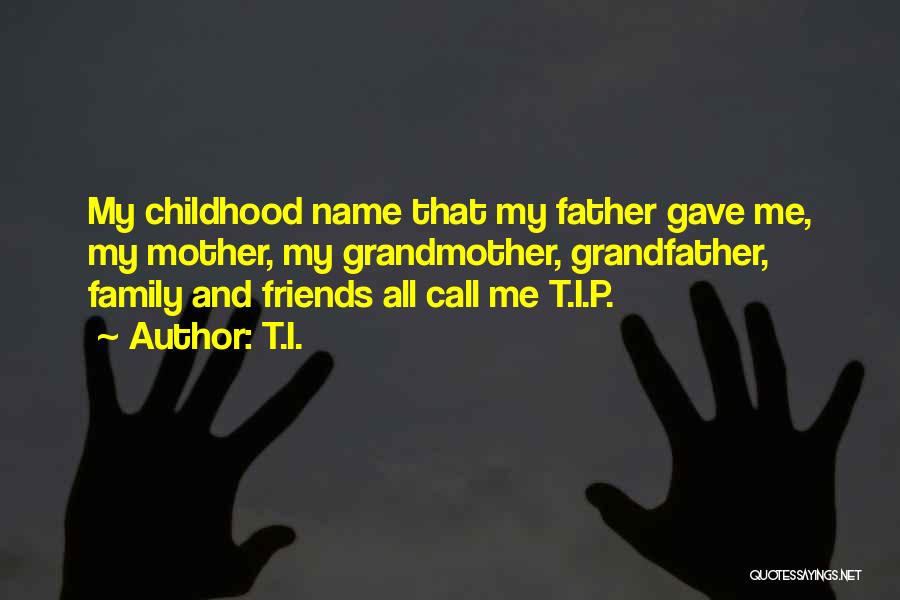 T.I. Quotes: My Childhood Name That My Father Gave Me, My Mother, My Grandmother, Grandfather, Family And Friends All Call Me T.i.p.