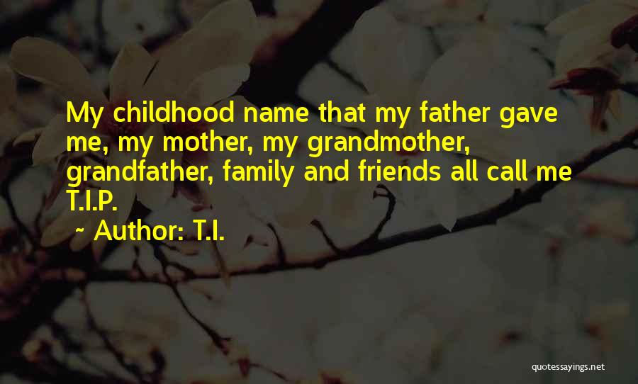 T.I. Quotes: My Childhood Name That My Father Gave Me, My Mother, My Grandmother, Grandfather, Family And Friends All Call Me T.i.p.
