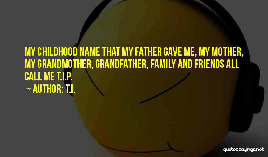 T.I. Quotes: My Childhood Name That My Father Gave Me, My Mother, My Grandmother, Grandfather, Family And Friends All Call Me T.i.p.