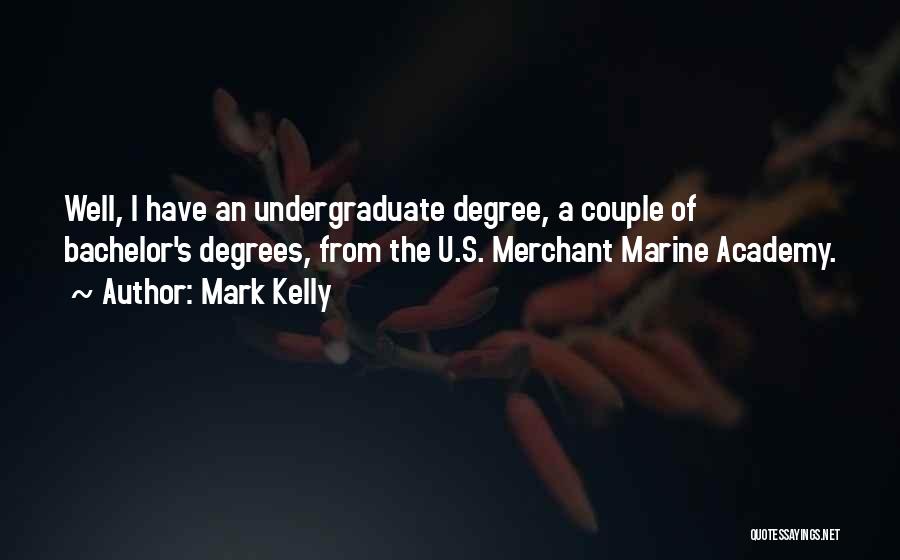 Mark Kelly Quotes: Well, I Have An Undergraduate Degree, A Couple Of Bachelor's Degrees, From The U.s. Merchant Marine Academy.