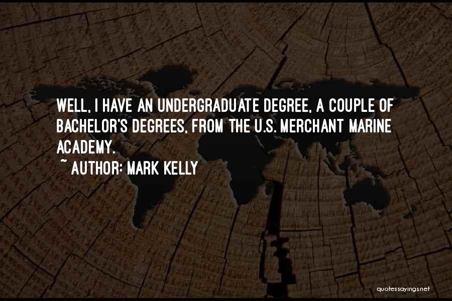 Mark Kelly Quotes: Well, I Have An Undergraduate Degree, A Couple Of Bachelor's Degrees, From The U.s. Merchant Marine Academy.