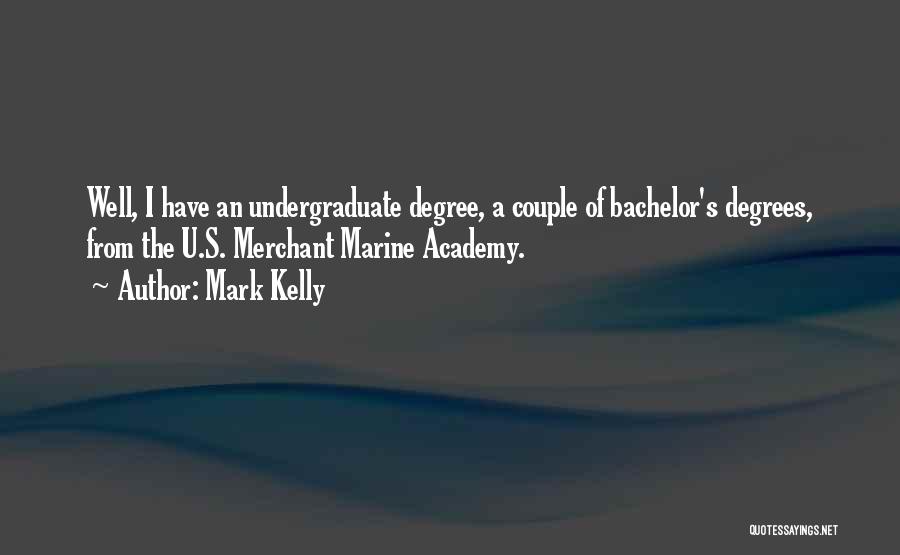 Mark Kelly Quotes: Well, I Have An Undergraduate Degree, A Couple Of Bachelor's Degrees, From The U.s. Merchant Marine Academy.