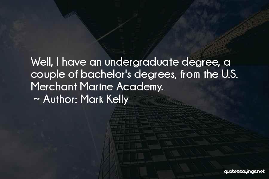 Mark Kelly Quotes: Well, I Have An Undergraduate Degree, A Couple Of Bachelor's Degrees, From The U.s. Merchant Marine Academy.