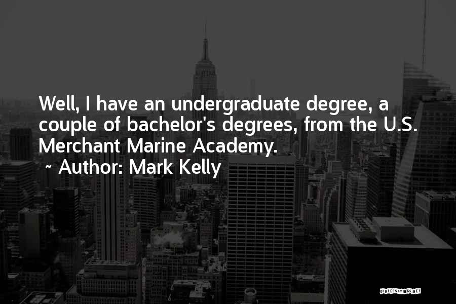 Mark Kelly Quotes: Well, I Have An Undergraduate Degree, A Couple Of Bachelor's Degrees, From The U.s. Merchant Marine Academy.