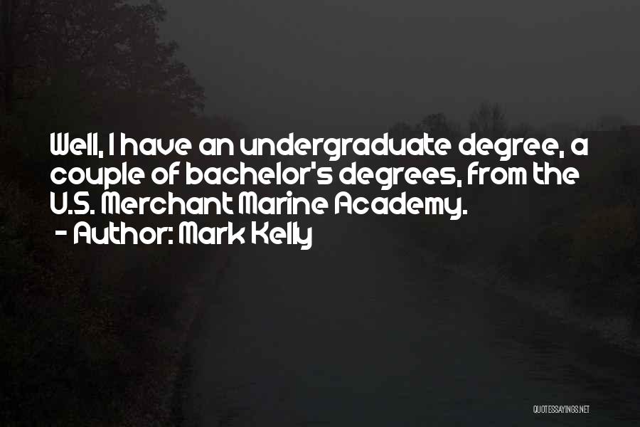 Mark Kelly Quotes: Well, I Have An Undergraduate Degree, A Couple Of Bachelor's Degrees, From The U.s. Merchant Marine Academy.