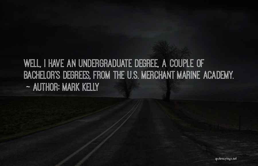 Mark Kelly Quotes: Well, I Have An Undergraduate Degree, A Couple Of Bachelor's Degrees, From The U.s. Merchant Marine Academy.