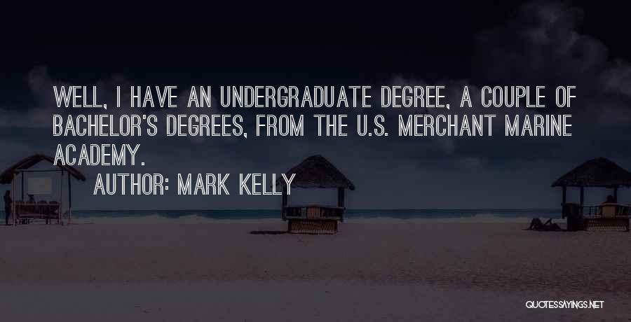 Mark Kelly Quotes: Well, I Have An Undergraduate Degree, A Couple Of Bachelor's Degrees, From The U.s. Merchant Marine Academy.