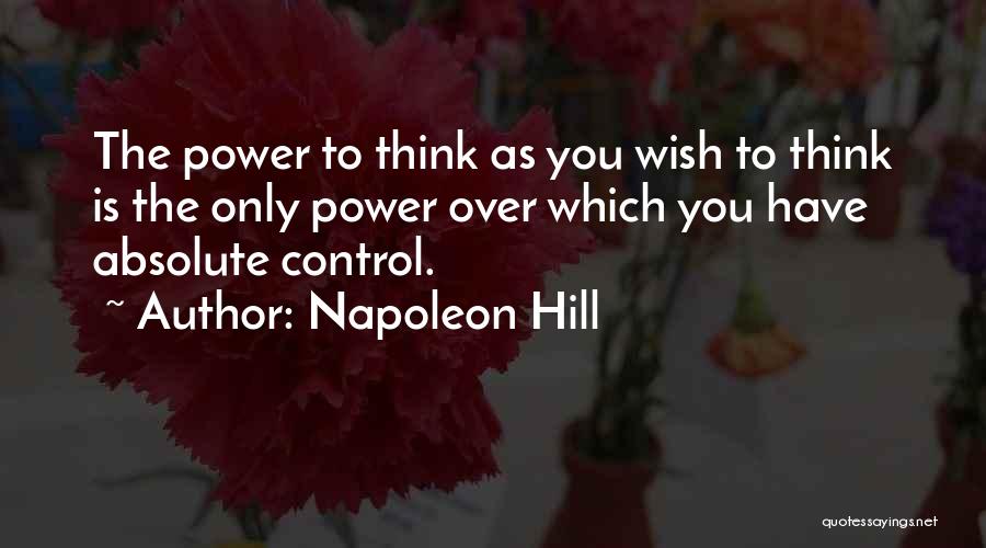 Napoleon Hill Quotes: The Power To Think As You Wish To Think Is The Only Power Over Which You Have Absolute Control.