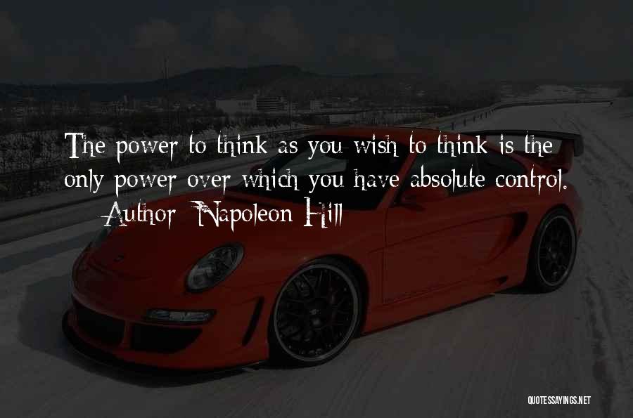 Napoleon Hill Quotes: The Power To Think As You Wish To Think Is The Only Power Over Which You Have Absolute Control.