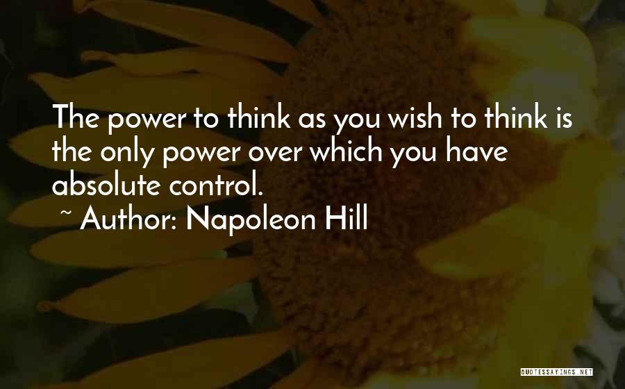 Napoleon Hill Quotes: The Power To Think As You Wish To Think Is The Only Power Over Which You Have Absolute Control.
