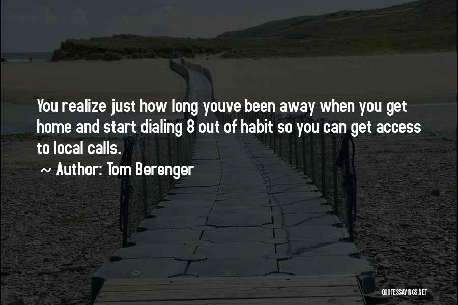 Tom Berenger Quotes: You Realize Just How Long Youve Been Away When You Get Home And Start Dialing 8 Out Of Habit So