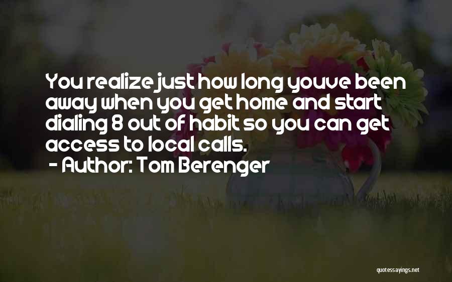 Tom Berenger Quotes: You Realize Just How Long Youve Been Away When You Get Home And Start Dialing 8 Out Of Habit So