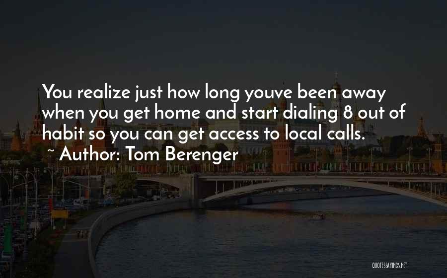 Tom Berenger Quotes: You Realize Just How Long Youve Been Away When You Get Home And Start Dialing 8 Out Of Habit So