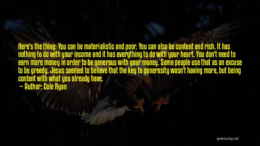 Cole Ryan Quotes: Here's The Thing: You Can Be Materialistic And Poor. You Can Also Be Content And Rich. It Has Nothing To