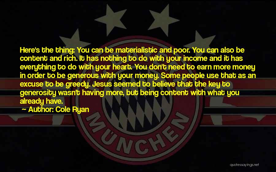 Cole Ryan Quotes: Here's The Thing: You Can Be Materialistic And Poor. You Can Also Be Content And Rich. It Has Nothing To