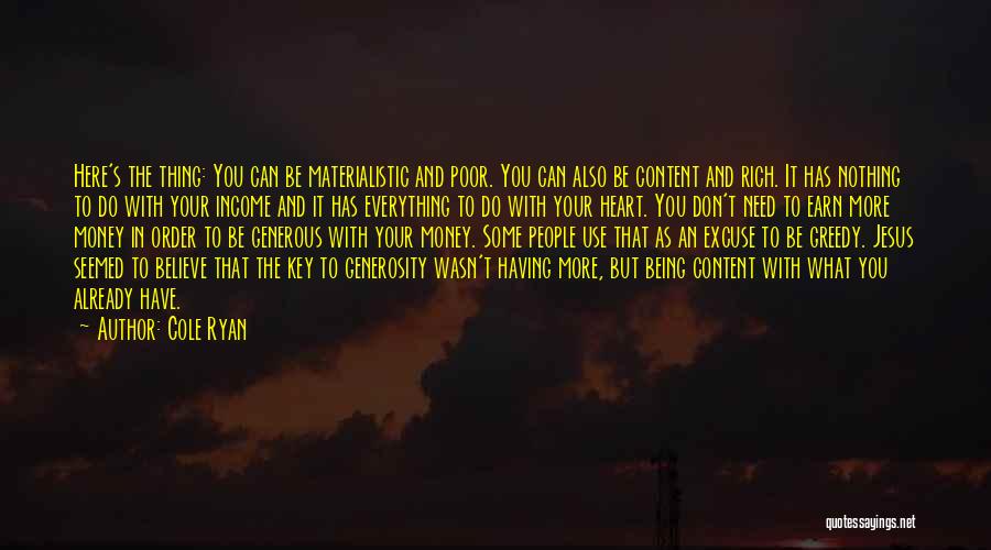 Cole Ryan Quotes: Here's The Thing: You Can Be Materialistic And Poor. You Can Also Be Content And Rich. It Has Nothing To