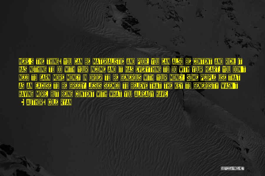 Cole Ryan Quotes: Here's The Thing: You Can Be Materialistic And Poor. You Can Also Be Content And Rich. It Has Nothing To