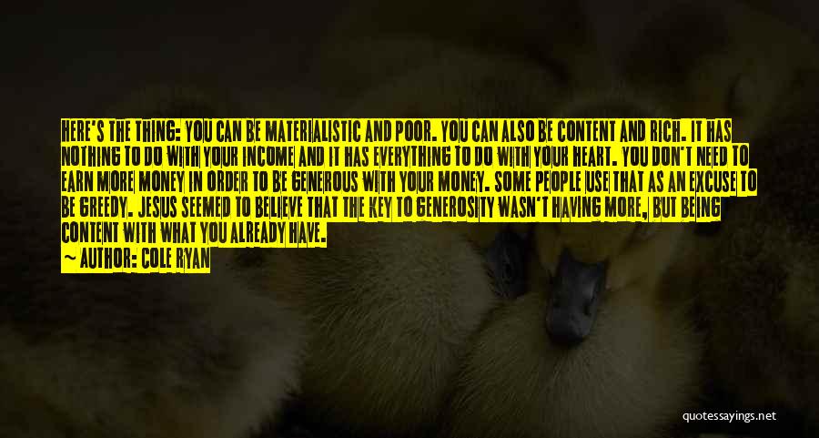 Cole Ryan Quotes: Here's The Thing: You Can Be Materialistic And Poor. You Can Also Be Content And Rich. It Has Nothing To