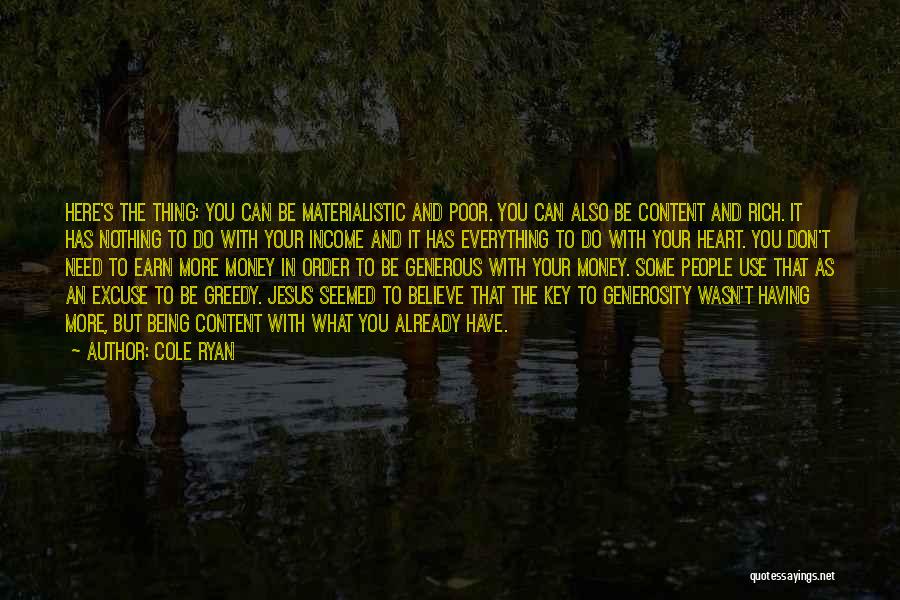 Cole Ryan Quotes: Here's The Thing: You Can Be Materialistic And Poor. You Can Also Be Content And Rich. It Has Nothing To