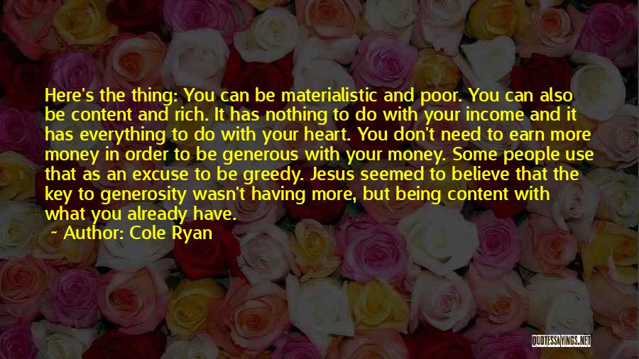 Cole Ryan Quotes: Here's The Thing: You Can Be Materialistic And Poor. You Can Also Be Content And Rich. It Has Nothing To