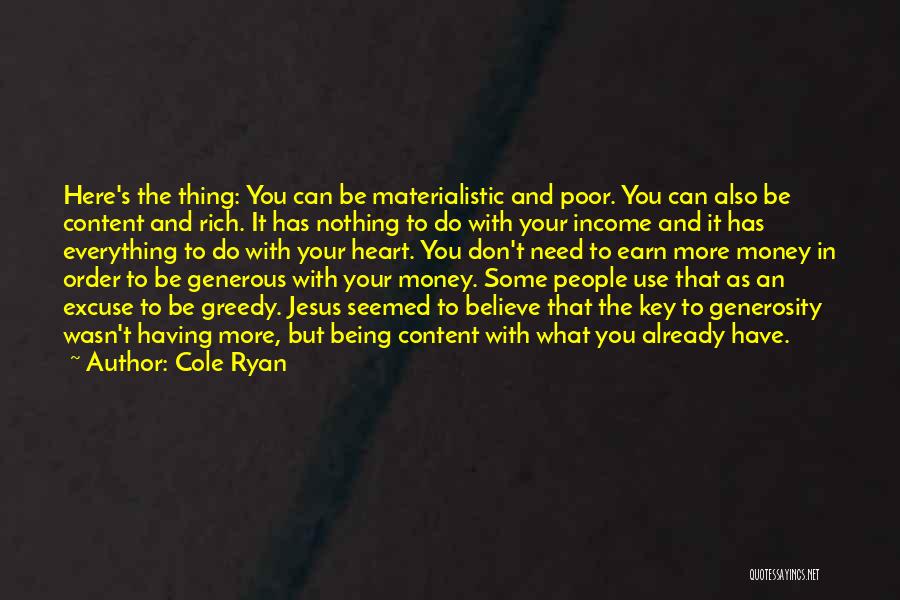 Cole Ryan Quotes: Here's The Thing: You Can Be Materialistic And Poor. You Can Also Be Content And Rich. It Has Nothing To