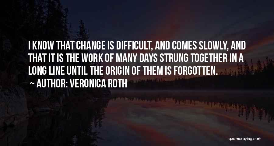 Veronica Roth Quotes: I Know That Change Is Difficult, And Comes Slowly, And That It Is The Work Of Many Days Strung Together