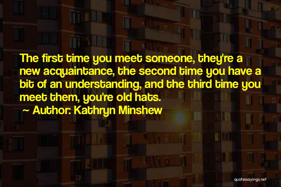 Kathryn Minshew Quotes: The First Time You Meet Someone, They're A New Acquaintance, The Second Time You Have A Bit Of An Understanding,