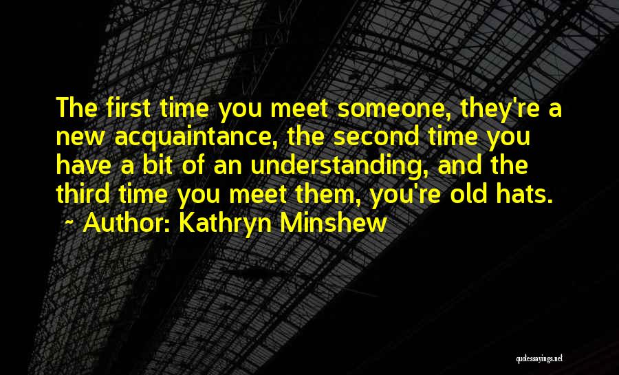 Kathryn Minshew Quotes: The First Time You Meet Someone, They're A New Acquaintance, The Second Time You Have A Bit Of An Understanding,