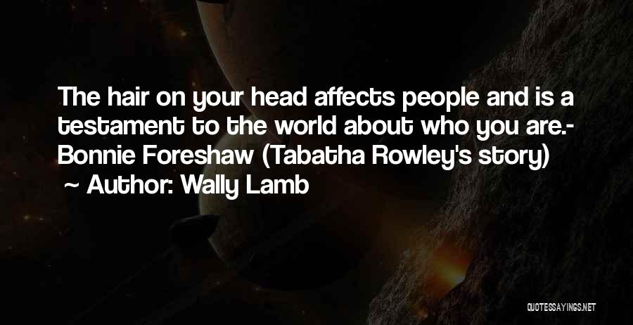 Wally Lamb Quotes: The Hair On Your Head Affects People And Is A Testament To The World About Who You Are.- Bonnie Foreshaw