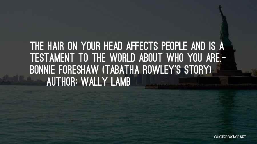 Wally Lamb Quotes: The Hair On Your Head Affects People And Is A Testament To The World About Who You Are.- Bonnie Foreshaw