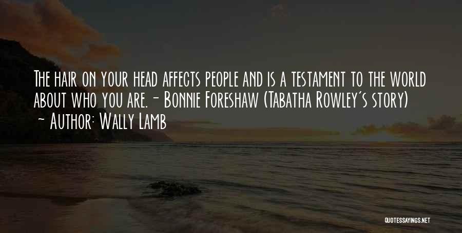 Wally Lamb Quotes: The Hair On Your Head Affects People And Is A Testament To The World About Who You Are.- Bonnie Foreshaw