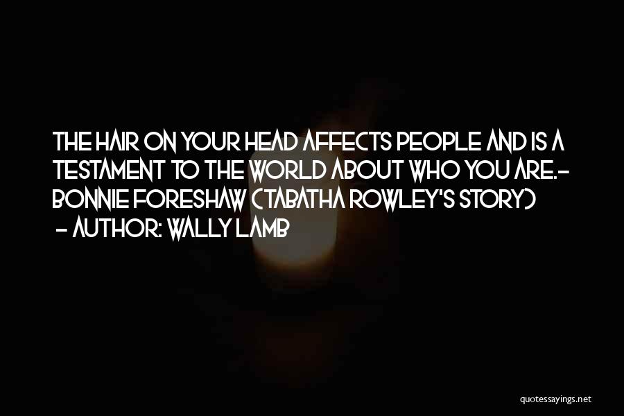 Wally Lamb Quotes: The Hair On Your Head Affects People And Is A Testament To The World About Who You Are.- Bonnie Foreshaw