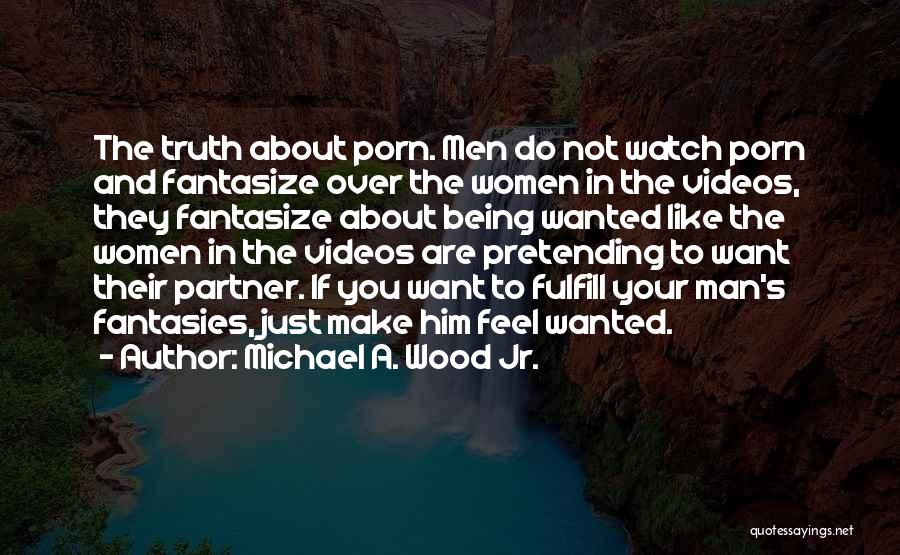Michael A. Wood Jr. Quotes: The Truth About Porn. Men Do Not Watch Porn And Fantasize Over The Women In The Videos, They Fantasize About